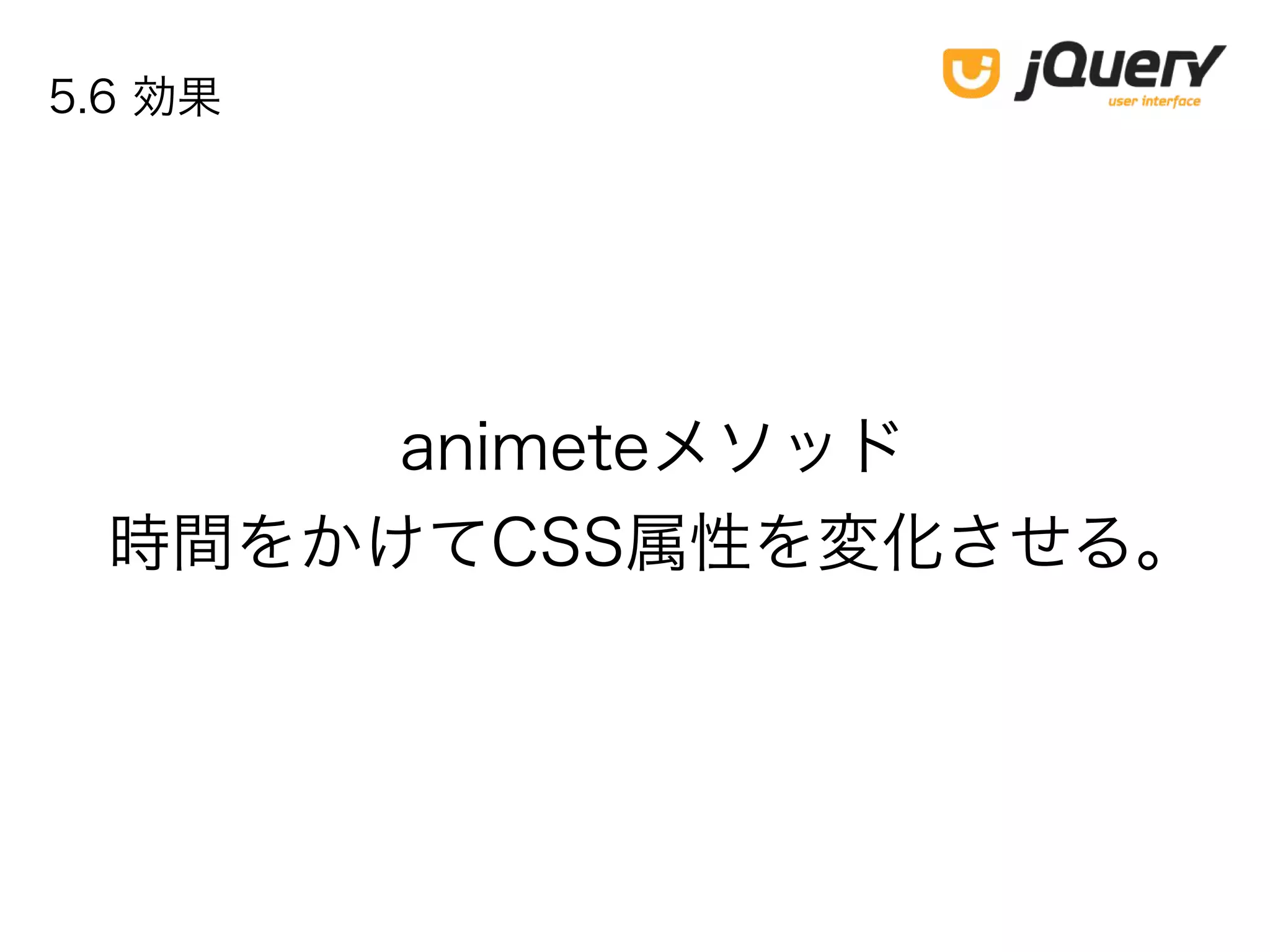 animeteメソッド
時間をかけてCSS属性を変化させる。
5.6 効果
 