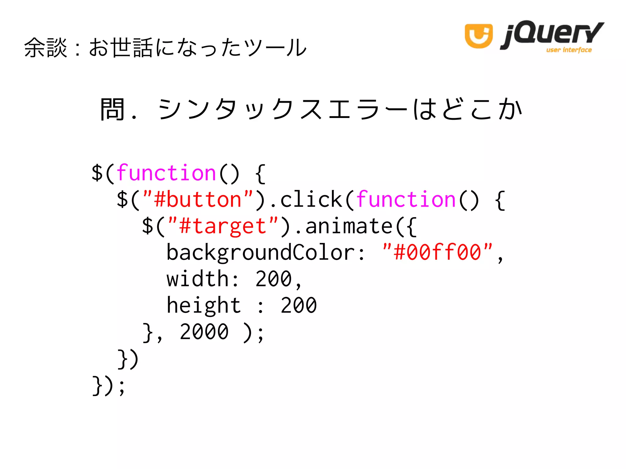 余談 : お世話になったツール
$(function() {
$("#button").click(function() {
$("#target").animate({
backgroundColor: "#00ff00",
width: 200,
height : 200
}, 2000 );
})
});
問. シンタックスエラーはどこか
 