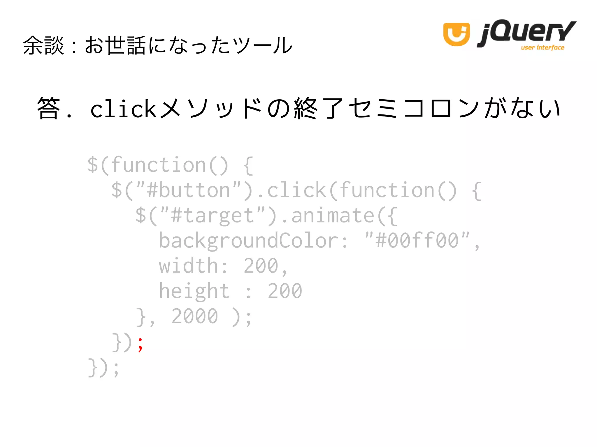 余談 : お世話になったツール
$(function() {
$("#button").click(function() {
$("#target").animate({
backgroundColor: "#00ff00",
width: 200,
height : 200
}, 2000 );
});
});
答. clickメソッドの終了セミコロンがない
 