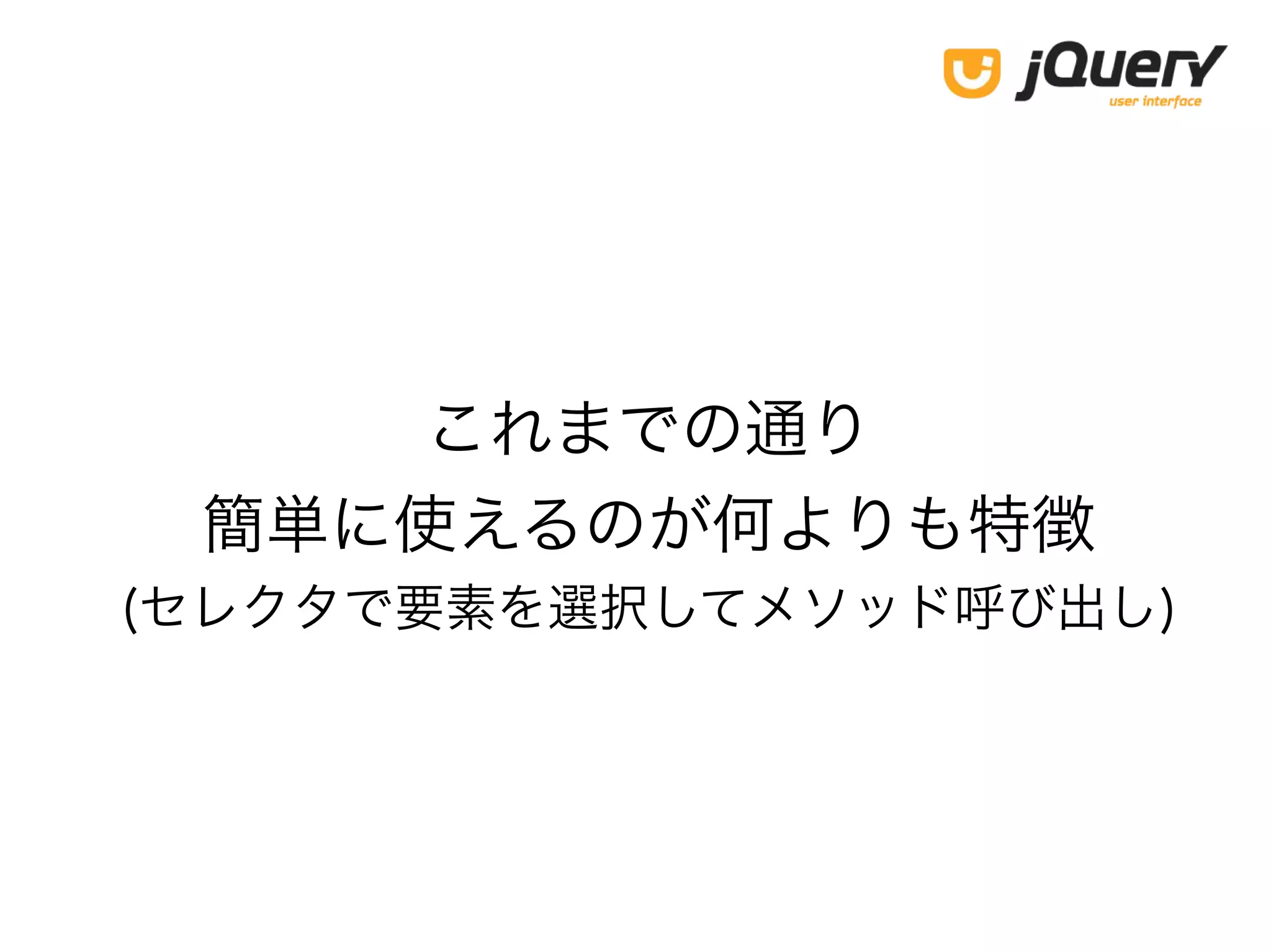 これまでの通り
簡単に使えるのが何よりも特徴
(セレクタで要素を選択してメソッド呼び出し)
 