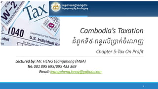 Lectured by: Mr. HENG Leangpheng (MBA)
Tel: 081 895 695/095 433 369
Email: leangpheng.heng@yahoo.com
1
Cambodia’s Taxation
ជំពូកទី៥-ពន្ធល ើប្រាក់ចំលេញ
Chapter 5-Tax On Profit
 