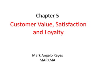 Chapter 5
Customer Value, Satisfaction
       and Loyalty


        Mark Angelo Reyes
           MARKMA
 