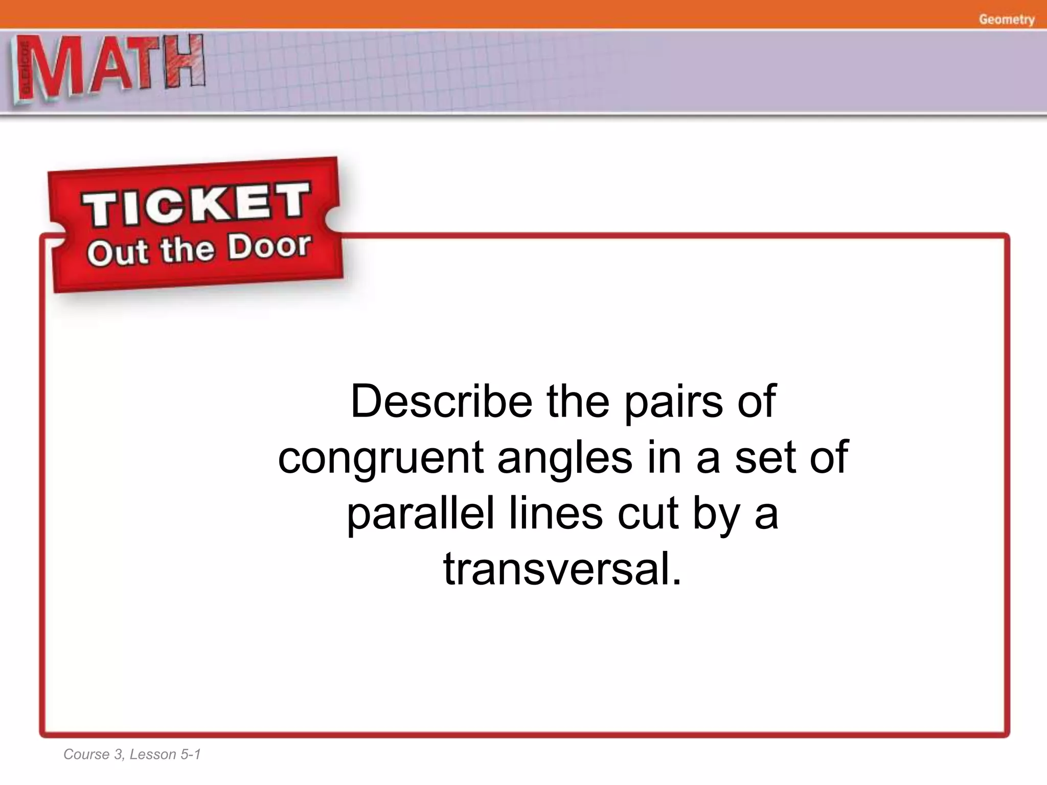 Describe the pairs of
congruent angles in a set of
parallel lines cut by a
transversal.
Course 3, Lesson 5-1
Ratios and Proportional RelationshipsFunctionsGeometry
 