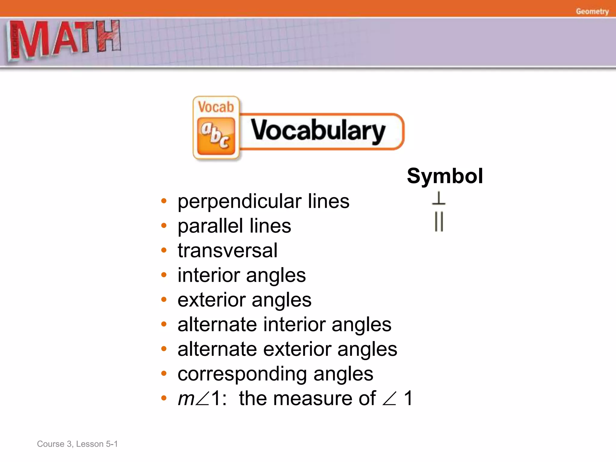 Symbol
• perpendicular lines
• parallel lines
• transversal
• interior angles
• exterior angles
• alternate interior angles
• alternate exterior angles
• corresponding angles
• m1: the measure of  1
Course 3, Lesson 5-1
Geometry
 