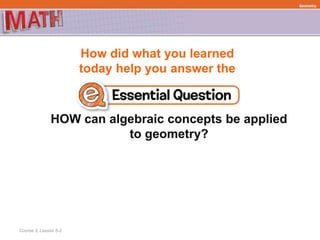 How did what you learned
today help you answer the
HOW can algebraic concepts be applied
to geometry?
Course 3, Lesson 5-2
Geometry
 