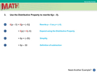 1
Need Another Example?
2
3
4
Step-by-Step Example
3. Use the Distributive Property to rewrite 6(p – 5).
Rewrite p – 5 as p + (–5).
Expand using the Distributive Property.
6(p – 5) = 6[p + (–5)]
= 6(p) + 6(–5)
Simplify.= 6p + (–30)
Definition of subtraction= 6p – 30
 