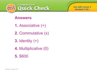 Answers
1. Associative (+)
2. Commutative (x)
3. Identity (+)
4. Multiplicative (0)
5. $600
Course 2, Lesson 5-4
 