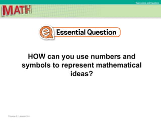 HOW can you use numbers and
symbols to represent mathematical
ideas?
Expressions and Equations
Course 2, Lesson 5-4
 