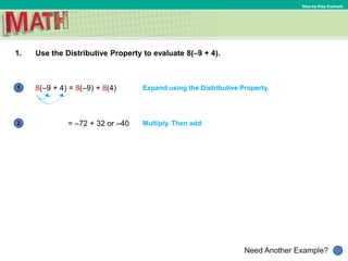 1
Need Another Example?
2
Step-by-Step Example
1. Use the Distributive Property to evaluate 8(–9 + 4).
Expand using the Distributive Property.
Multiply. Then add.
8(–9 + 4) = 8(–9) + 8(4)
= –72 + 32 or –40
 