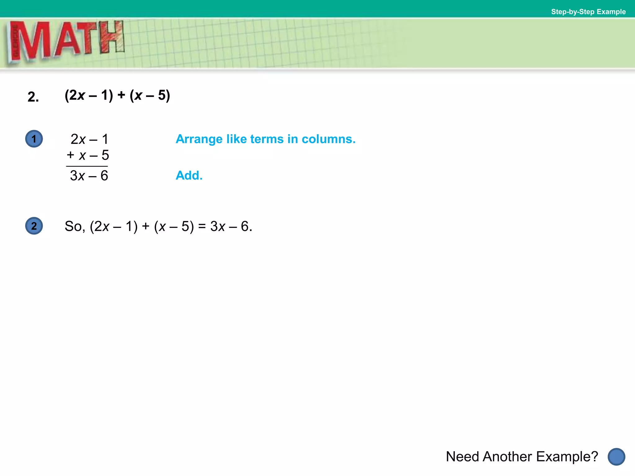 1
Need Another Example?
2
Step-by-Step Example
2. (2x – 1) + (x – 5)
Arrange like terms in columns.2x – 1
+ x – 5
So, (2x – 1) + (x – 5) = 3x – 6.
3x – 6 Add.
 