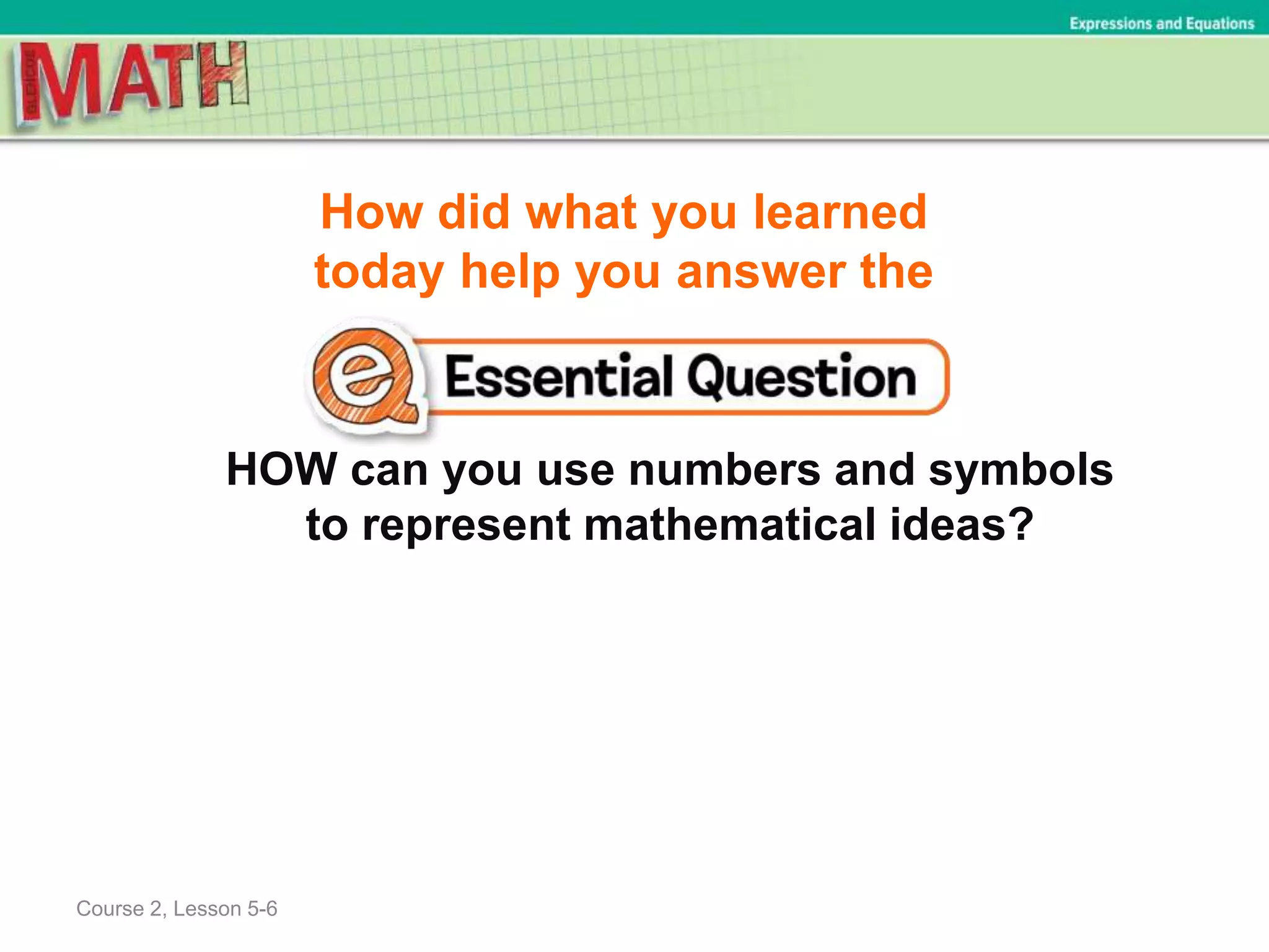 How did what you learned
today help you answer the
HOW can you use numbers and symbols
to represent mathematical ideas?
Course 2, Lesson 5-6
Expressions and Equations
 