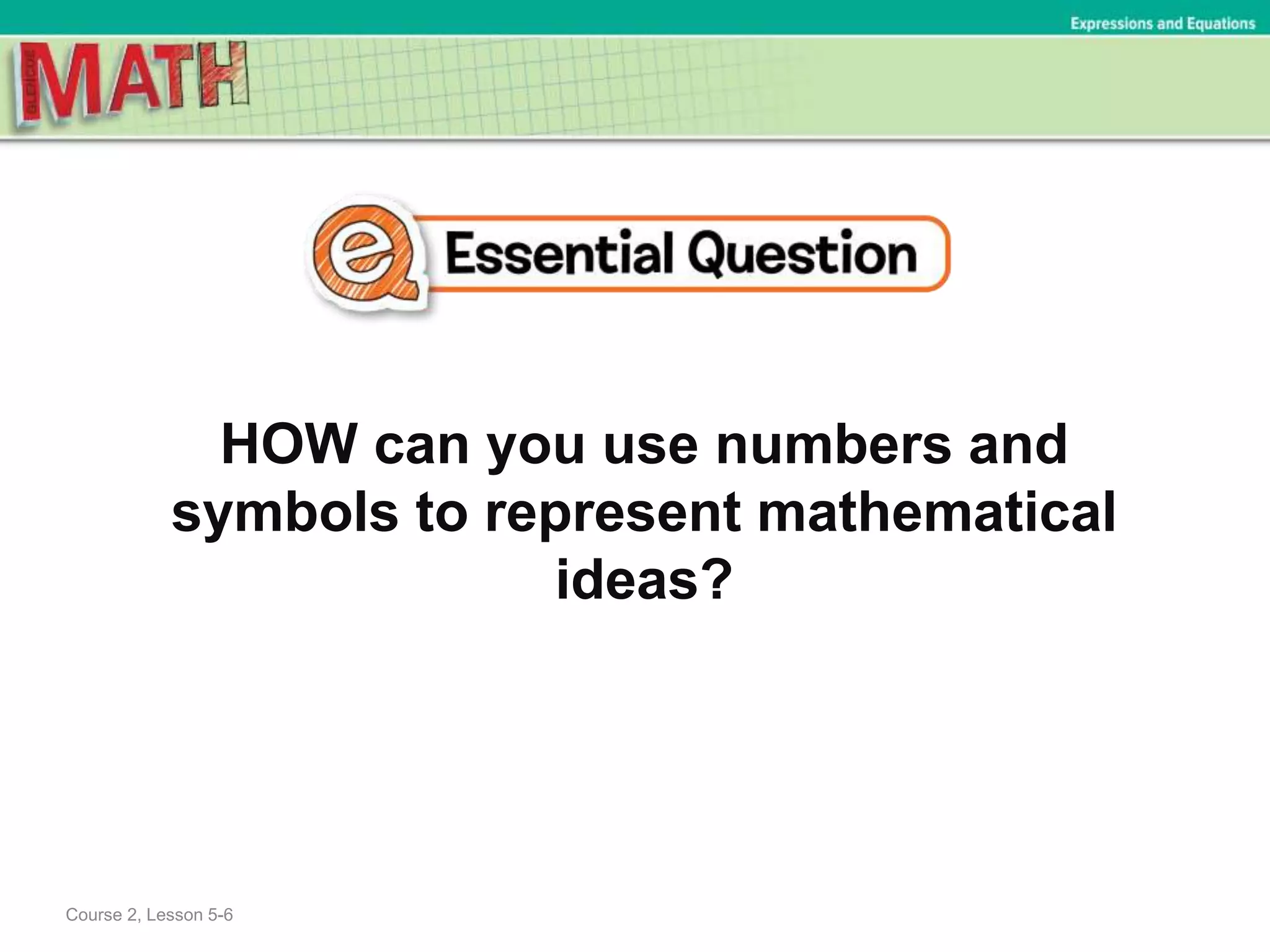 HOW can you use numbers and
symbols to represent mathematical
ideas?
Expressions and Equations
Course 2, Lesson 5-6
 