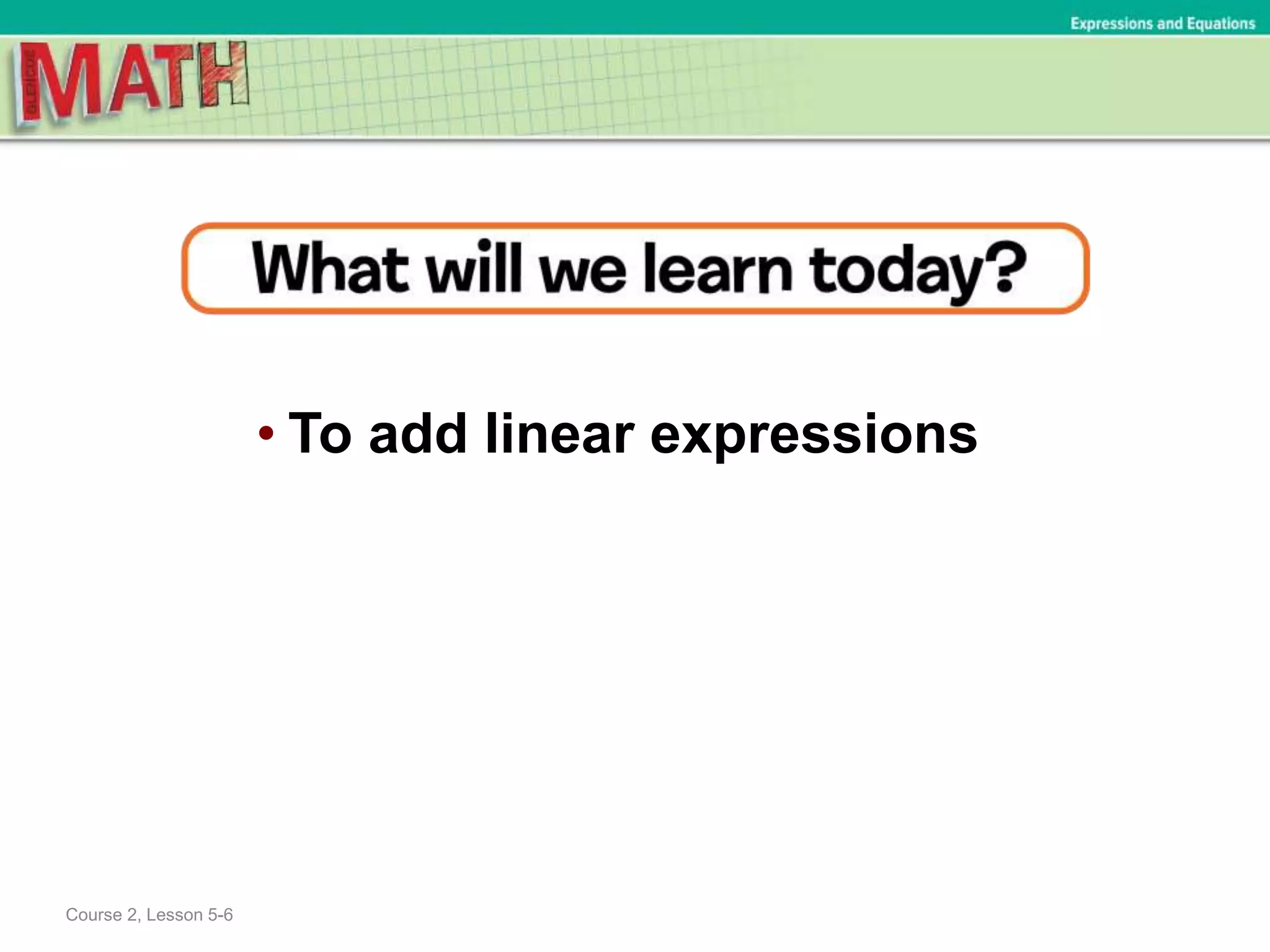 • To add linear expressions
Course 2, Lesson 5-6
Expressions and Equations
 