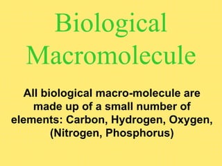 Biological
Macromolecule
All biological macro-molecule are
made up of a small number of
elements: Carbon, Hydrogen, Oxygen,
(Nitrogen, Phosphorus)
 