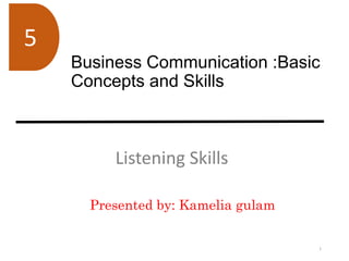 Business Communication :Basic
Concepts and Skills
Listening Skills
5
1
Presented by: Kamelia gulam
 