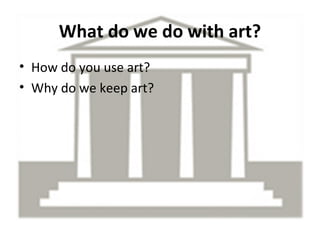 What do we do with art?
• How do you use art?
• Why do we keep art?
 