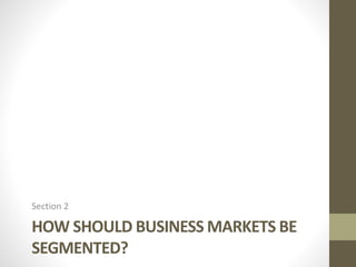 HOW SHOULD BUSINESS MARKETS BE
SEGMENTED?
Section 2
 