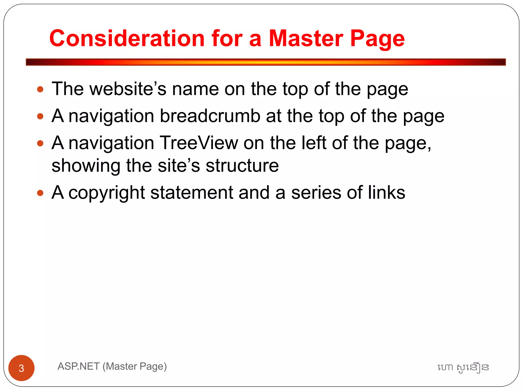 Consideration for a Master Page
ហោ សូ ហនឿនASP.NET (Master Page)3
 The website’s name on the top of the page
 A navigation breadcrumb at the top of the page
 A navigation TreeView on the left of the page,
showing the site’s structure
 A copyright statement and a series of links
 