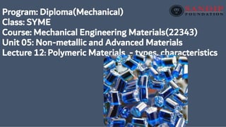 Program: Diploma(Mechanical)
Class: SYME
Course: Mechanical Engineering Materials(22343)
Unit 05: Non-metallic and Advanced Materials
Lecture 12: Polymeric Materials - types, characteristics
 