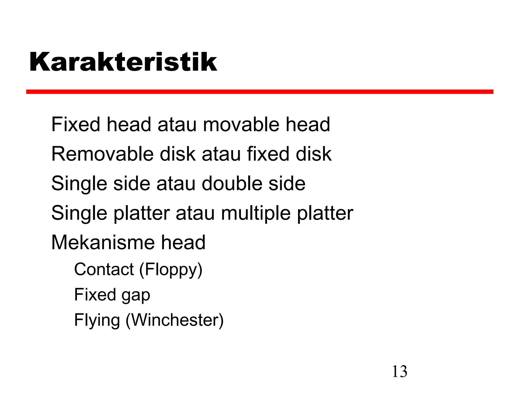 Karakteristik

 Fixed head atau movable head
 Removable disk atau fixed disk
 Single side atau double side
 Single platter atau multiple platter
 Mekanisme head
   Contact (Floppy)
   Fixed gap
   Flying (Winchester)

                                        13
 