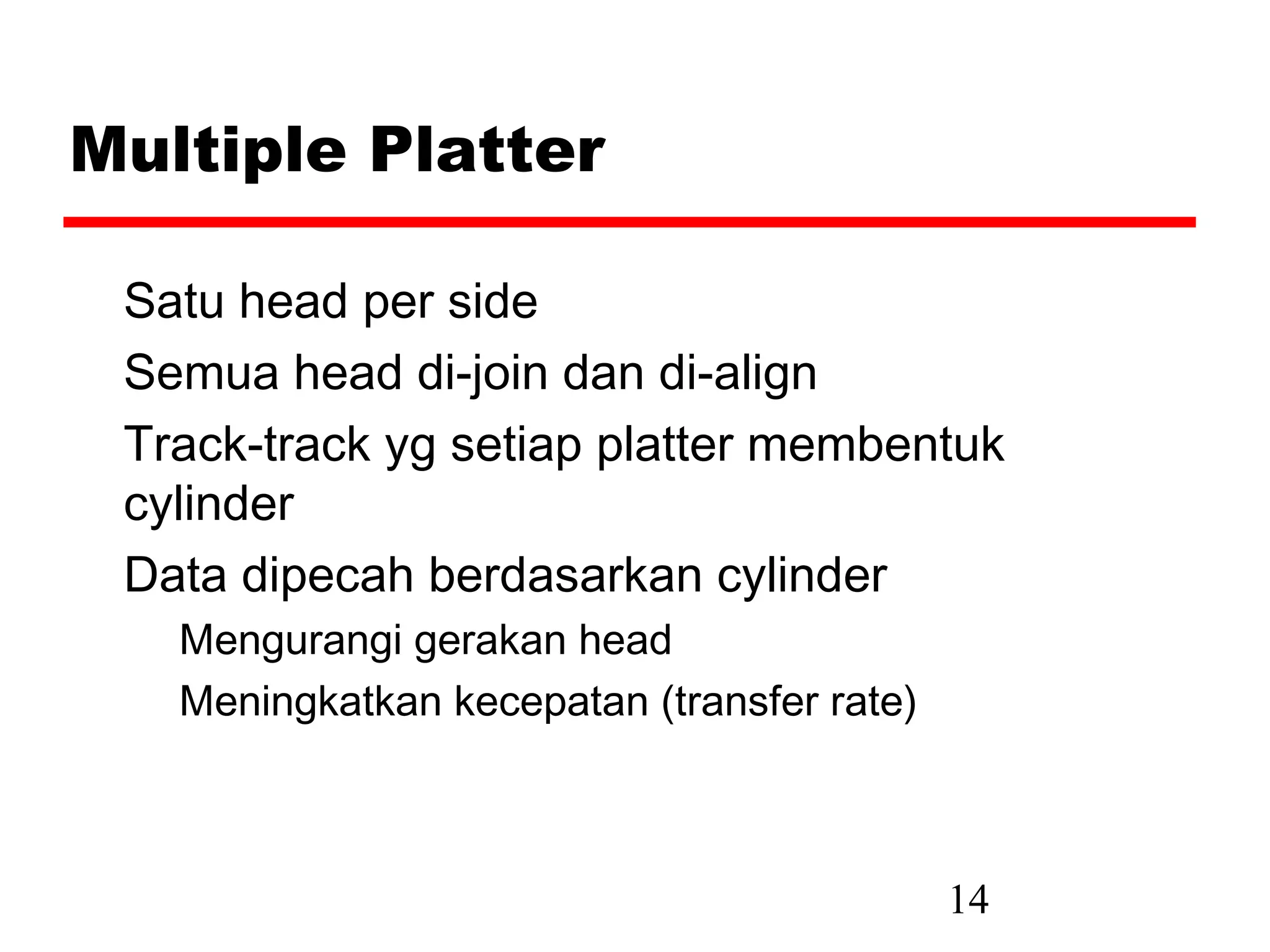 Multiple Platter

 Satu head per side
 Semua head di-join dan di-align
 Track-track yg setiap platter membentuk
 cylinder
 Data dipecah berdasarkan cylinder
   Mengurangi gerakan head
   Meningkatkan kecepatan (transfer rate)



                                            14
 