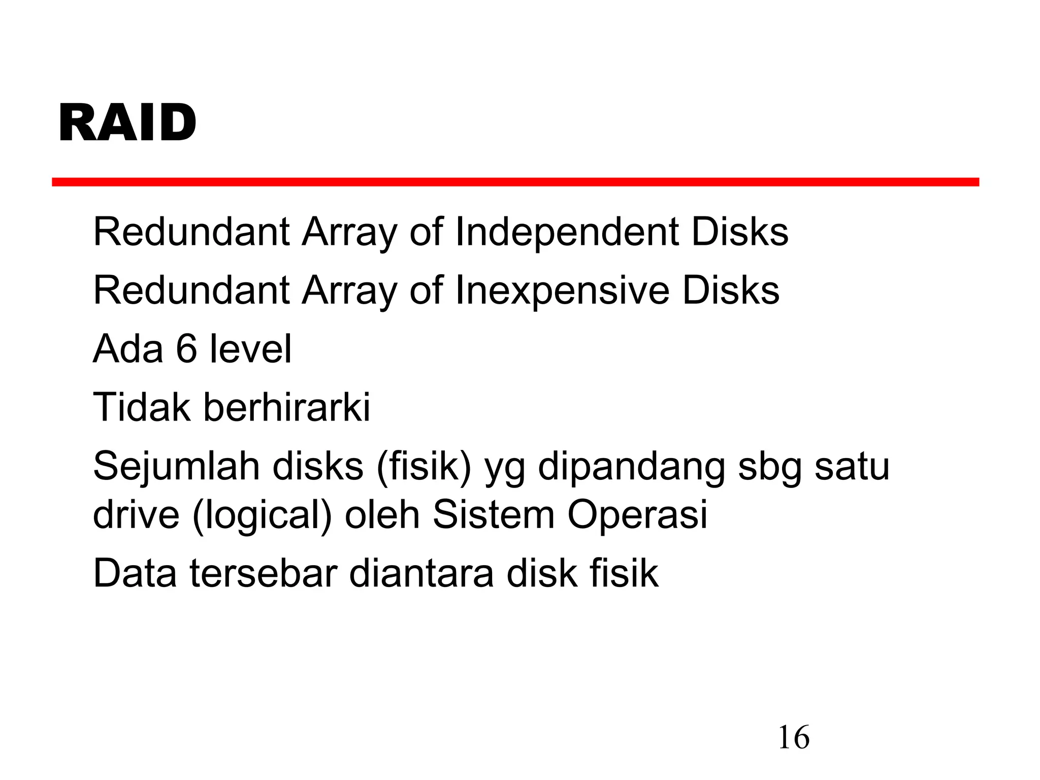 RAID

 Redundant Array of Independent Disks
 Redundant Array of Inexpensive Disks
 Ada 6 level
 Tidak berhirarki
 Sejumlah disks (fisik) yg dipandang sbg satu
 drive (logical) oleh Sistem Operasi
 Data tersebar diantara disk fisik


                                      16
 