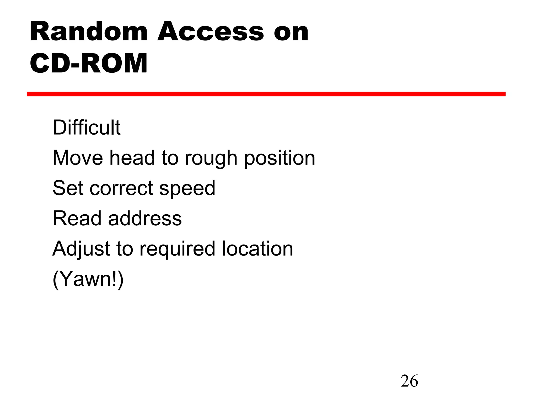 Random Access on
CD-ROM

 Difficult
 Move head to rough position
 Set correct speed
 Read address
 Adjust to required location
 (Yawn!)



                               26
 