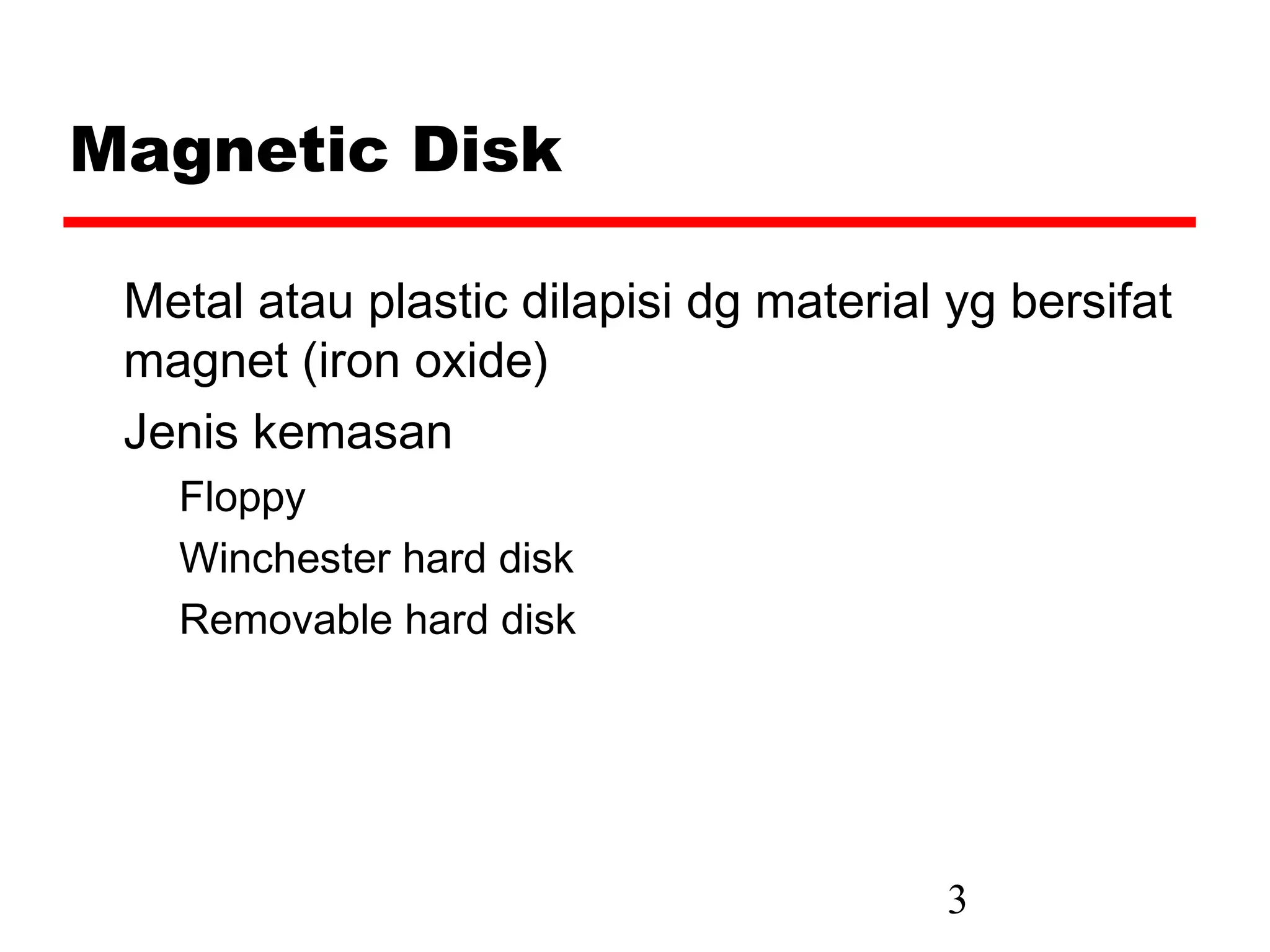 Magnetic Disk

 Metal atau plastic dilapisi dg material yg bersifat
 magnet (iron oxide)
 Jenis kemasan
   Floppy
   Winchester hard disk
   Removable hard disk




                                         3
 