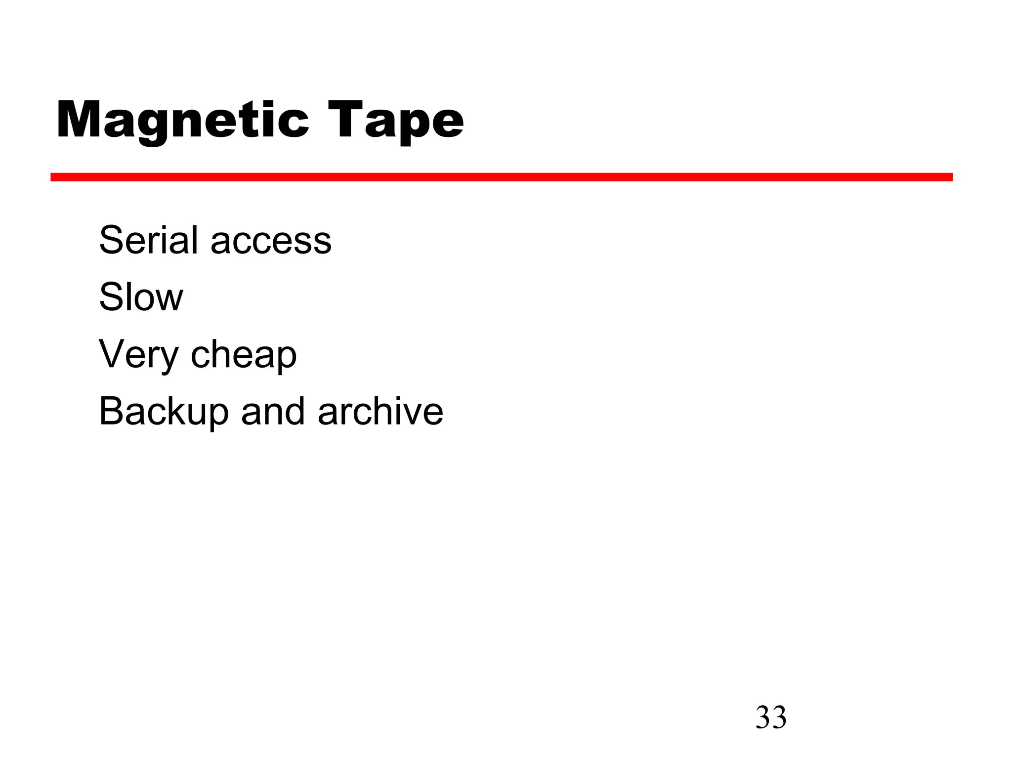 Magnetic Tape

 Serial access
 Slow
 Very cheap
 Backup and archive




                      33
 
