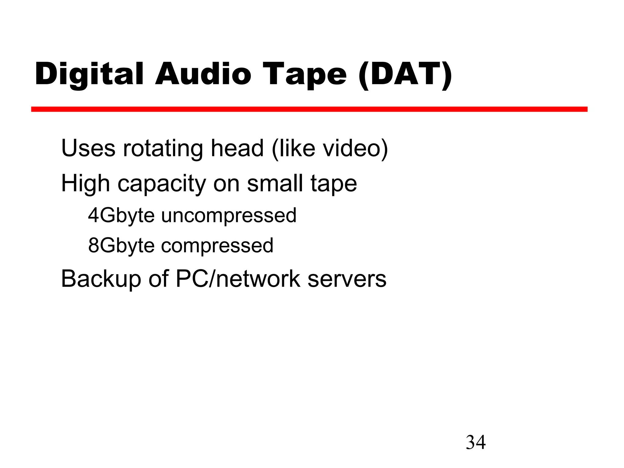 Digital Audio Tape (DAT)

 Uses rotating head (like video)
 High capacity on small tape
   4Gbyte uncompressed
   8Gbyte compressed
 Backup of PC/network servers




                                   34
 