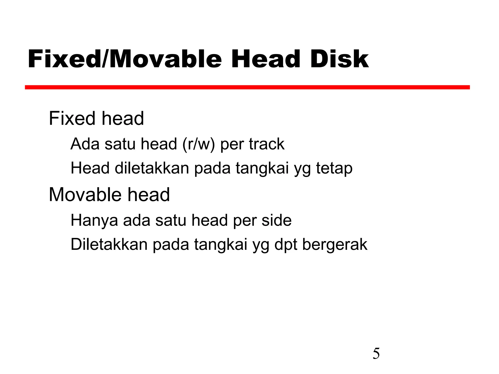 Fixed/Movable Head Disk

 Fixed head
   Ada satu head (r/w) per track
   Head diletakkan pada tangkai yg tetap
 Movable head
   Hanya ada satu head per side
   Diletakkan pada tangkai yg dpt bergerak




                                             5
 