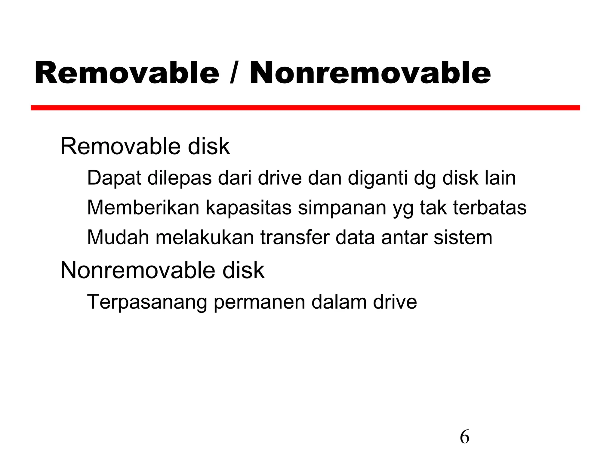 Removable / Nonremovable

 Removable disk
   Dapat dilepas dari drive dan diganti dg disk lain
   Memberikan kapasitas simpanan yg tak terbatas
   Mudah melakukan transfer data antar sistem
 Nonremovable disk
   Terpasanang permanen dalam drive




                                            6
 