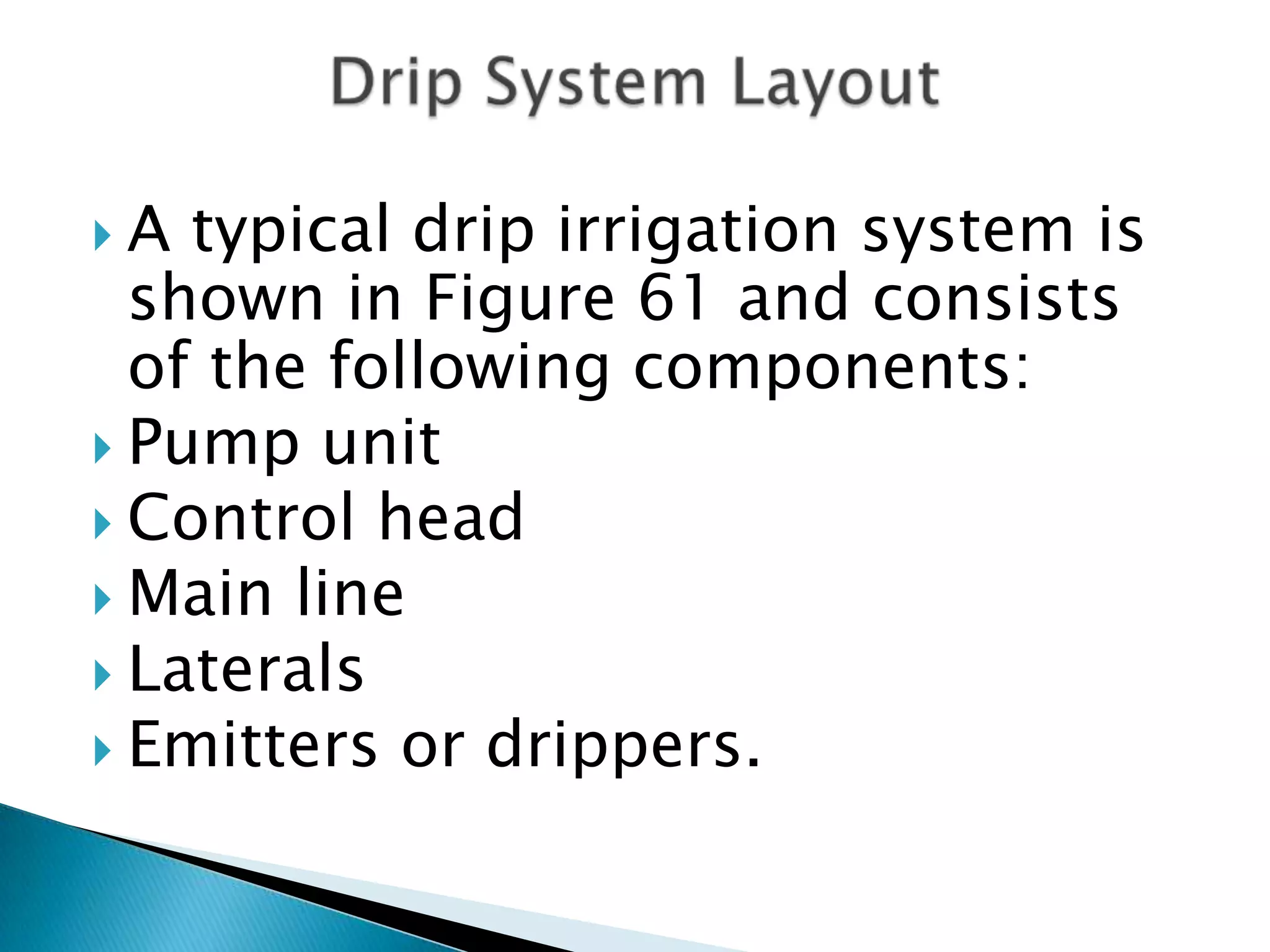  A typical drip irrigation system is
shown in Figure 61 and consists
of the following components:
 Pump unit
 Control head
 Main line
 Laterals
 Emitters or drippers.
 
