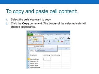 To copy and paste cell content:
1. Select the cells you want to copy.
2. Click the Copy command. The border of the selected cells will
change appearance.
 