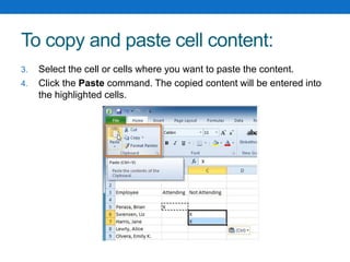 To copy and paste cell content:
3. Select the cell or cells where you want to paste the content.
4. Click the Paste command. The copied content will be entered into
the highlighted cells.
 