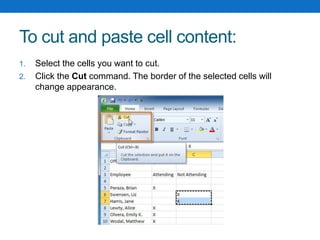 To cut and paste cell content:
1. Select the cells you want to cut.
2. Click the Cut command. The border of the selected cells will
change appearance.
 