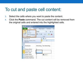To cut and paste cell content:
3. Select the cells where you want to paste the content.
4. Click the Paste command. The cut content will be removed from
the original cells and entered into the highlighted cells.
 