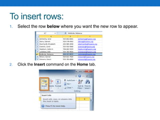 To insert rows:
1. Select the row below where you want the new row to appear.
2. Click the Insert command on the Home tab.
 