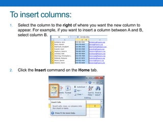 To insert columns:
1. Select the column to the right of where you want the new column to
appear. For example, if you want to insert a column between A and B,
select column B.
2. Click the Insert command on the Home tab.
 