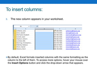 To insert columns:
3. The new column appears in your worksheet.
By default, Excel formats inserted columns with the same formatting as the
column to the left of them. To access more options, hover your mouse over
the Insert Options button and click the drop-down arrow that appears.
 