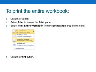 To print the entire workbook:
1. Click the File tab.
2. Select Print to access the Print pane.
3. Select Print Entire Workbook from the print range drop-down menu.
4. Click the Print button.
 