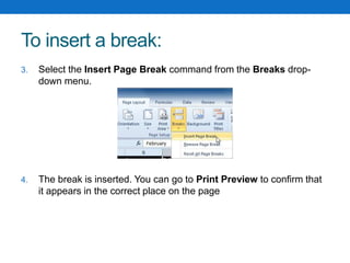 To insert a break:
3. Select the Insert Page Break command from the Breaks drop-
down menu.
4. The break is inserted. You can go to Print Preview to confirm that
it appears in the correct place on the page
 