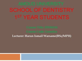 AMOUD UNIVERSITY
SCHOOL OF DENTISTRY
1ST YEAR STUDENTS
Course Title: DNS6116
Course Code: Genetics
Lecturer: Harun Ismail Warsame(BSc/MPH)
 