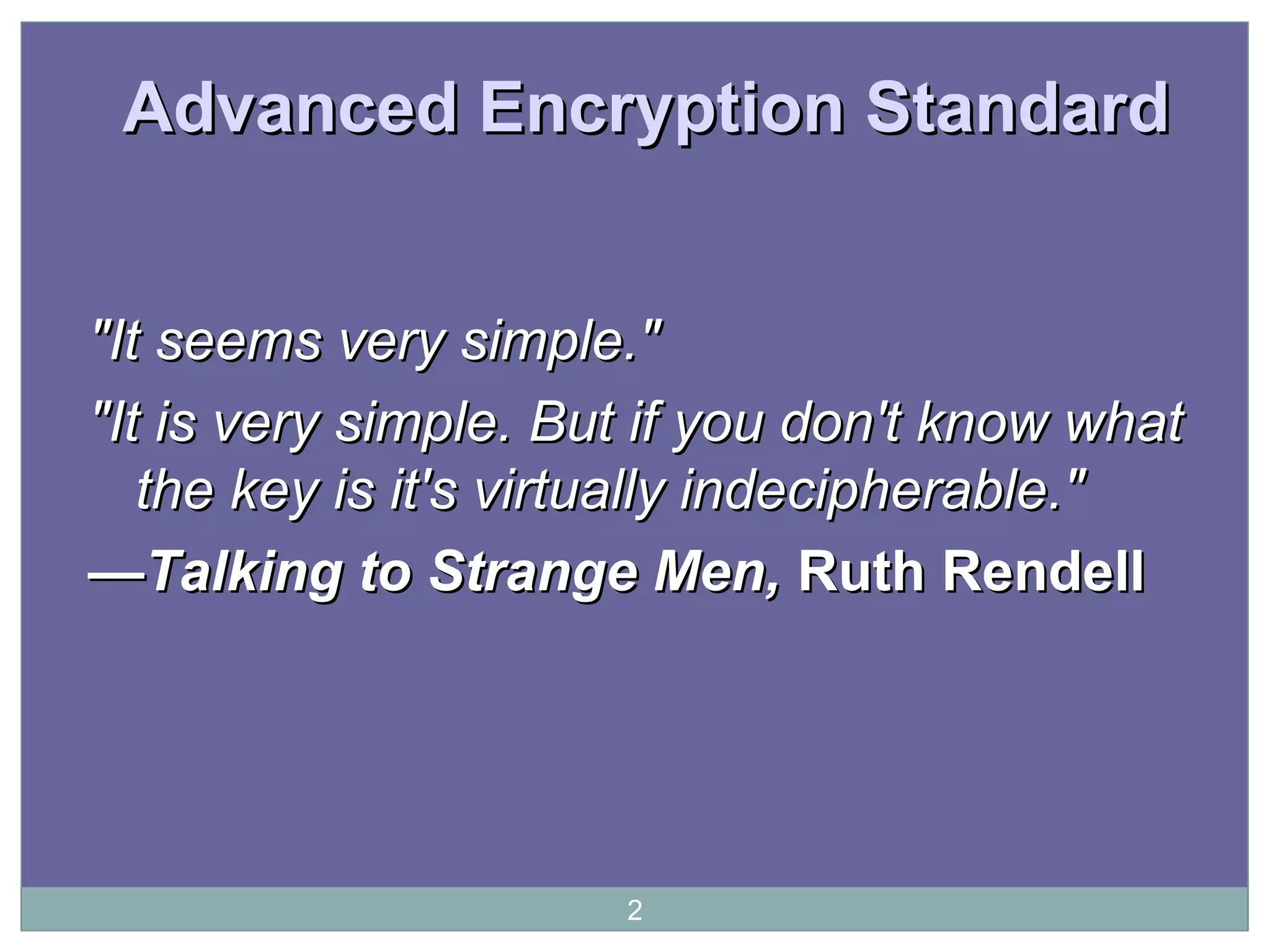 Advanced Encryption StandardAdvanced Encryption Standard
"It seems very simple.""It seems very simple."
"It is very simple. But if you don't know what"It is very simple. But if you don't know what
the key is it's virtually indecipherable."the key is it's virtually indecipherable."
——Talking to Strange Men,Talking to Strange Men, Ruth RendellRuth Rendell
2
 