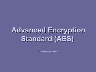 Advanced EncryptionAdvanced Encryption
Standard (AES)Standard (AES)
Daneshwari I. HattiDaneshwari I. Hatti
1
 