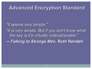 Advanced Encryption StandardAdvanced Encryption Standard
"It seems very simple.""It seems very simple."
"It is very simple. But if you don't know what"It is very simple. But if you don't know what
the key is it's virtually indecipherable."the key is it's virtually indecipherable."
——Talking to Strange Men,Talking to Strange Men, Ruth RendellRuth Rendell
2
 