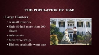 THE POPULATION BY 1860
• Large Planters-
• A small minority
• Only 59 had more than 200
slaves
• Aristocrats
• Most were whigs
• Did not originally want war
 