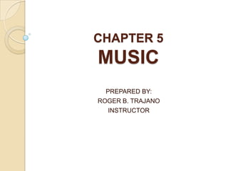 CHAPTER 5
MUSIC
PREPARED BY:
ROGER B. TRAJANO
INSTRUCTOR
 
