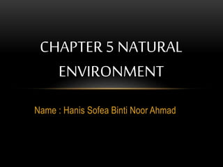 Name : Hanis Sofea Binti Noor Ahmad
CHAPTER 5 NATURAL
ENVIRONMENT
 