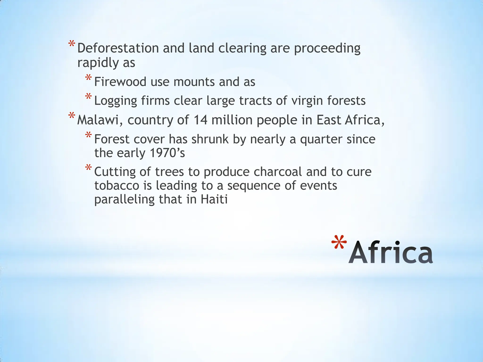 AfricaDeforestation and land clearing are proceeding rapidly as Firewood use mounts and as Logging firms clear large tracts of virgin forestsMalawi, country of 14 million people in East Africa, Forest cover has shrunk by nearly a quarter since the early 1970’sCutting of trees to produce charcoal and to cure tobacco is leading to a sequence of events paralleling that in Haiti